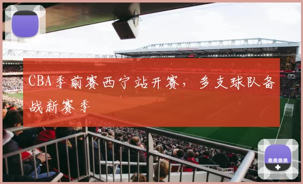 CBA季前赛西宁站开赛,多支球队备战新赛季