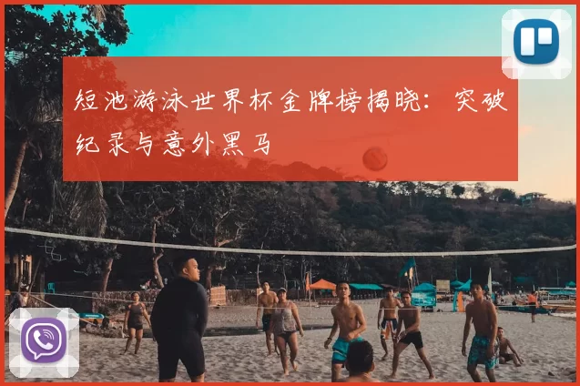 短池游泳世界杯金牌榜揭晓：突破纪录与意外黑马