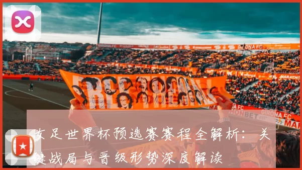 女足世界杯预选赛赛程全解析:关键战局与晋级形势深度解读