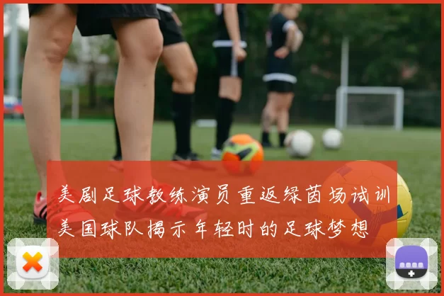 美剧足球教练演员重返绿茵场试训美国球队揭示年轻时的足球梦想