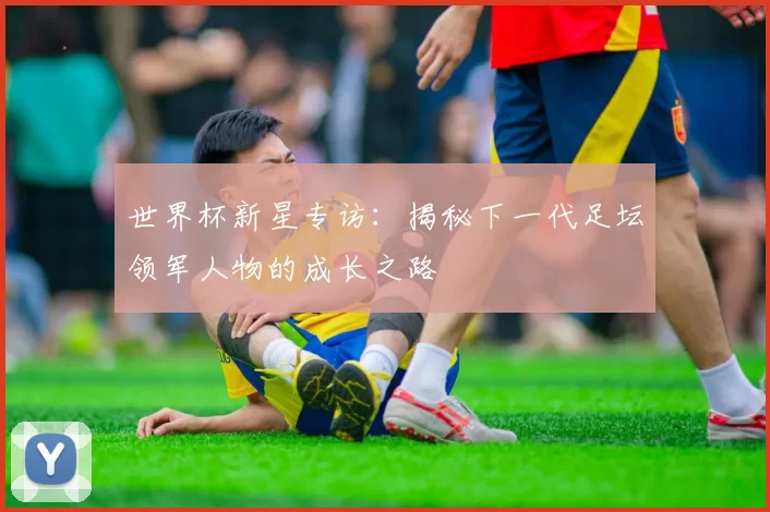 世界杯新星专访:揭秘下一代足坛领军人物的成长之路