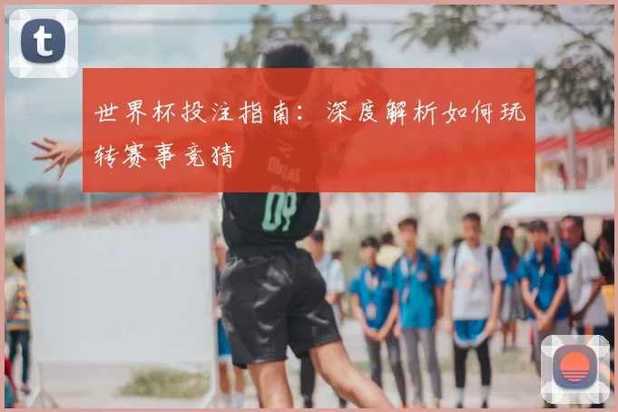世界杯投注指南:深度解析如何玩转赛事竞猜