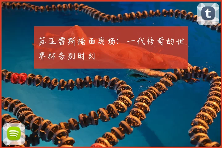 苏亚雷斯掩面离场：一代传奇的世界杯告别时刻