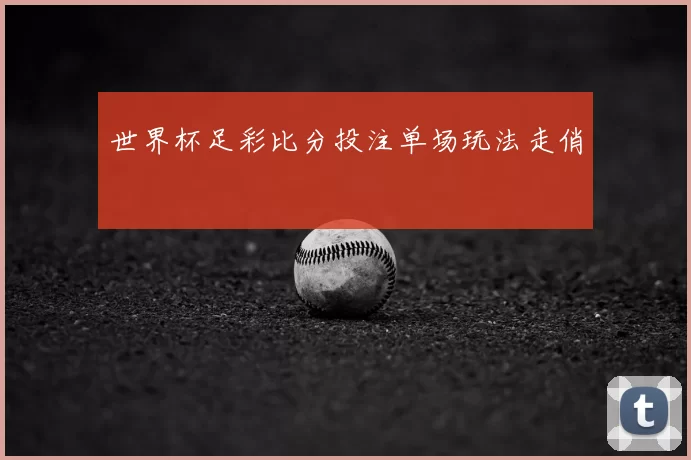 世界杯足彩比分投注单场玩法走俏