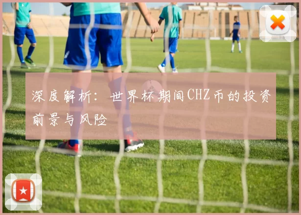 深度解析:世界杯期间CHZ币的投资前景与风险