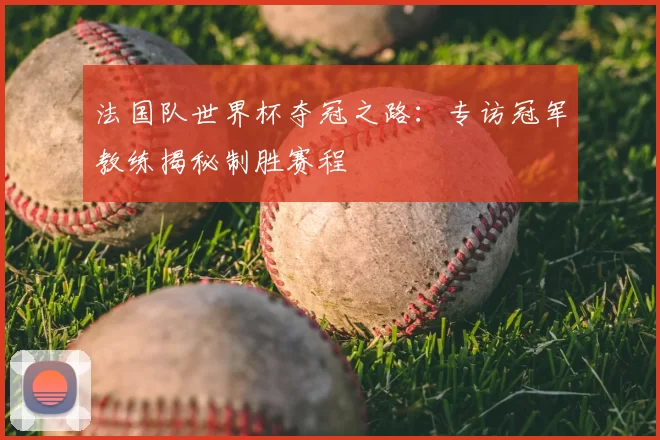 法国队世界杯夺冠之路:专访冠军教练揭秘制胜赛程