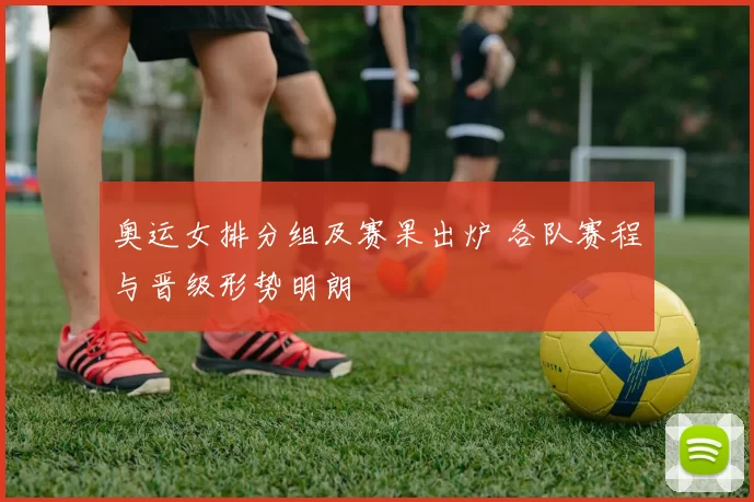奥运女排分组及赛果出炉 各队赛程与晋级形势明朗