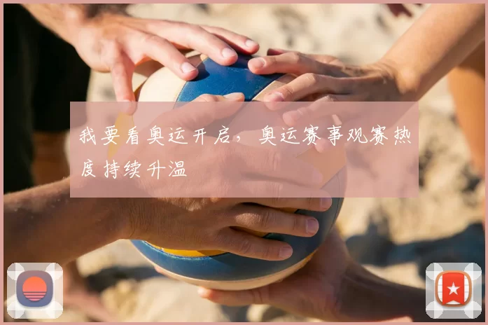 我要看奥运开启,奥运赛事观赛热度持续升温