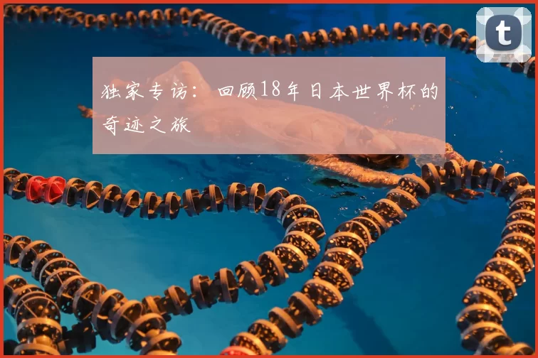 独家专访:回顾18年日本世界杯的奇迹之旅
