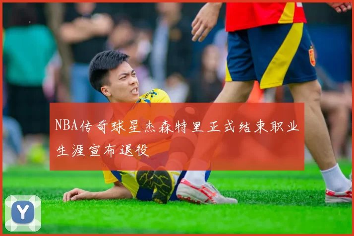 NBA传奇球星杰森特里正式结束职业生涯宣布退役