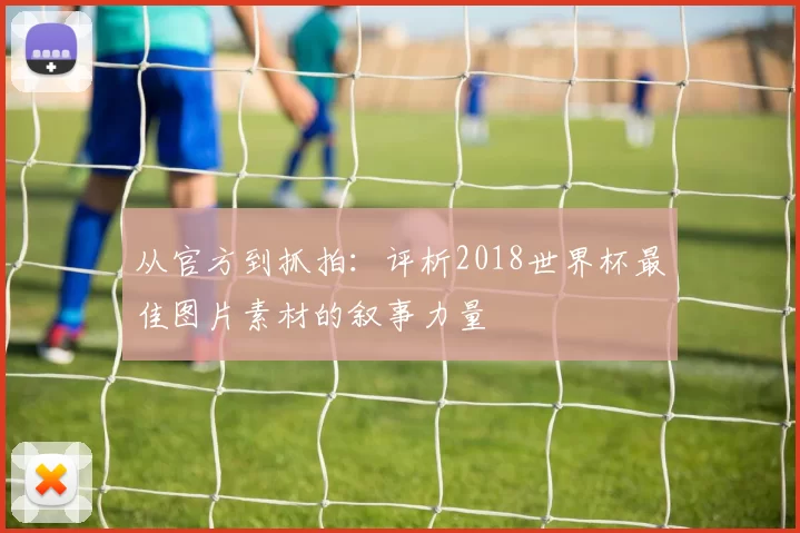 从官方到抓拍：评析2018世界杯最佳图片素材的叙事力量