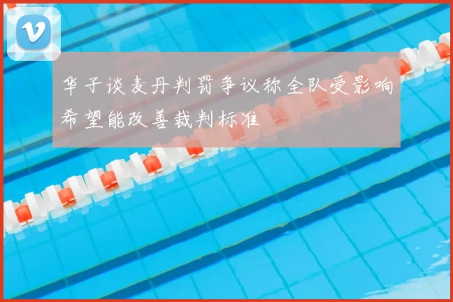 华子谈麦丹判罚争议称全队受影响希望能改善裁判标准