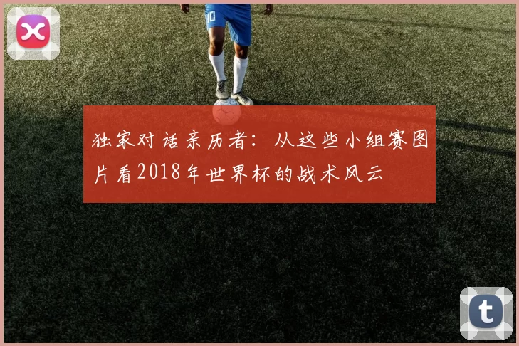 独家对话亲历者：从这些小组赛图片看2018年世界杯的战术风云