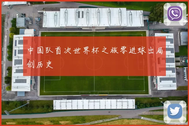 中国队首次世界杯之旅零进球出局创历史