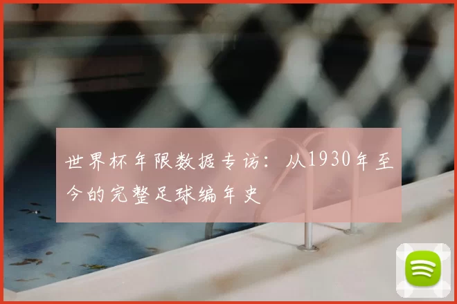 世界杯年限数据专访：从1930年至今的完整足球编年史