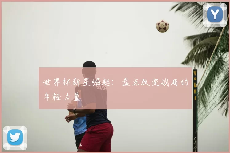 世界杯新星崛起:盘点改变战局的年轻力量