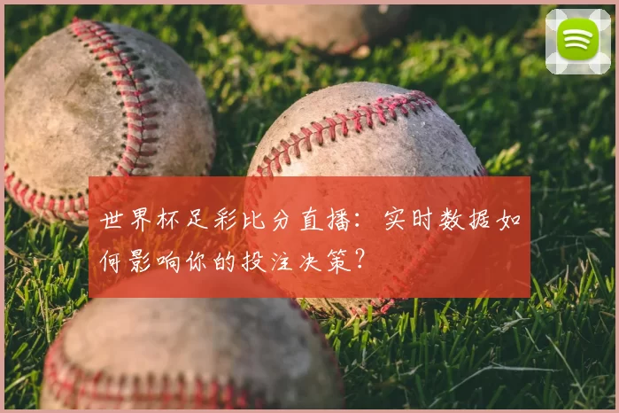 世界杯足彩比分直播：实时数据如何影响你的投注决策？