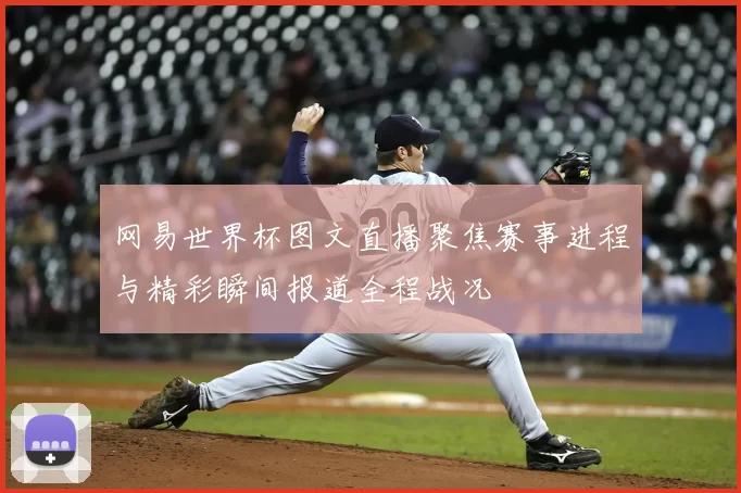 网易世界杯图文直播聚焦赛事进程与精彩瞬间报道全程战况