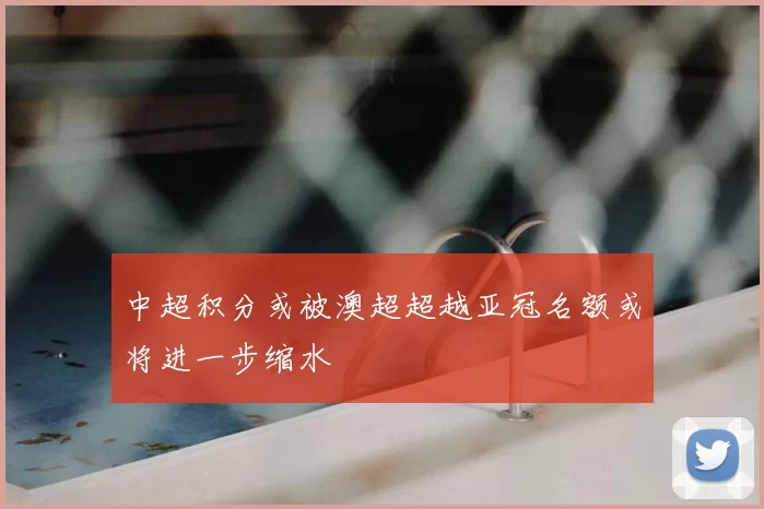 中超积分或被澳超超越亚冠名额或将进一步缩水
