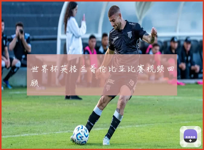 世界杯英格兰哥伦比亚比赛视频回顾
