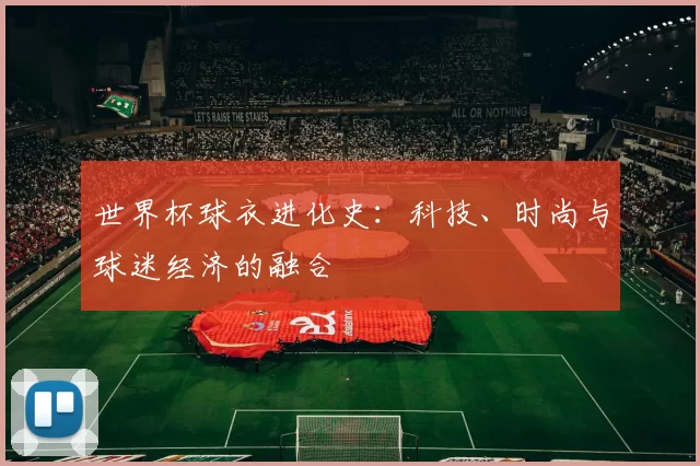 世界杯球衣进化史：科技、时尚与球迷经济的融合