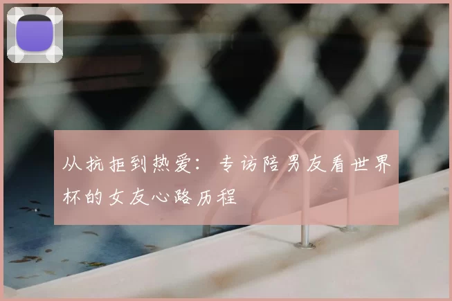 从抗拒到热爱：专访陪男友看世界杯的女友心路历程