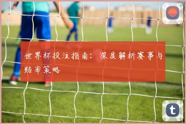 世界杯投注指南:深度解析赛事与赔率策略
