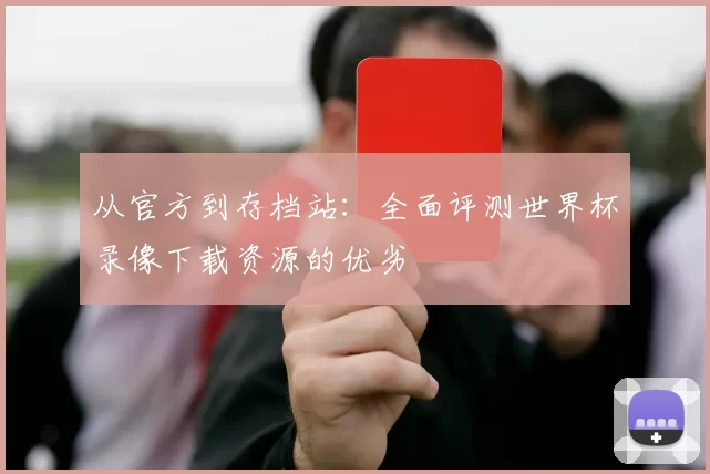 从官方到存档站：全面评测世界杯录像下载资源的优劣