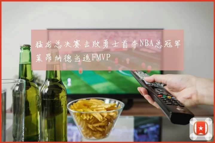 猛龙总决赛击败勇士首夺NBA总冠军莱昂纳德当选FMVP
