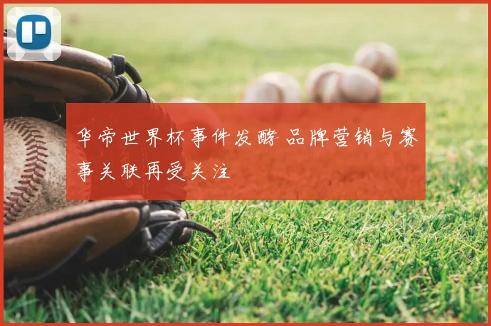 华帝世界杯事件发酵 品牌营销与赛事关联再受关注