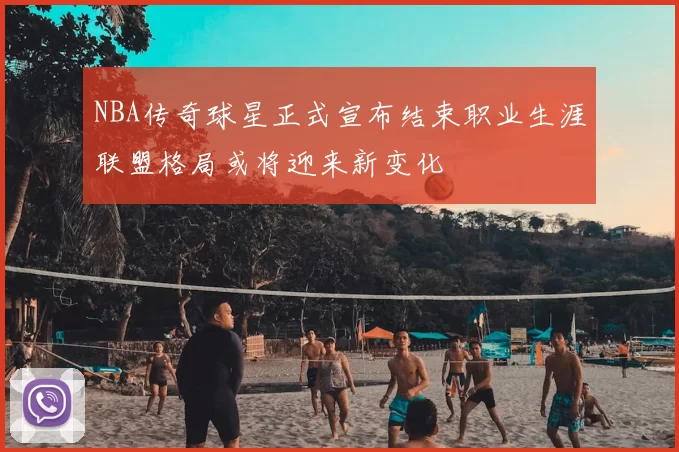 NBA传奇球星正式宣布结束职业生涯联盟格局或将迎来新变化