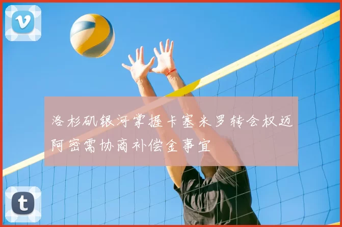 洛杉矶银河掌握卡塞米罗转会权迈阿密需协商补偿金事宜