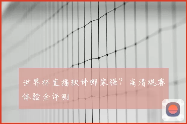 世界杯直播软件哪家强？高清观赛体验全评测