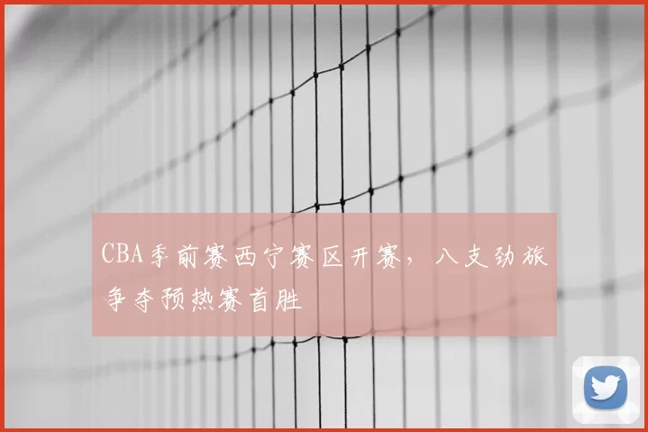 CBA季前赛西宁赛区开赛，八支劲旅争夺预热赛首胜