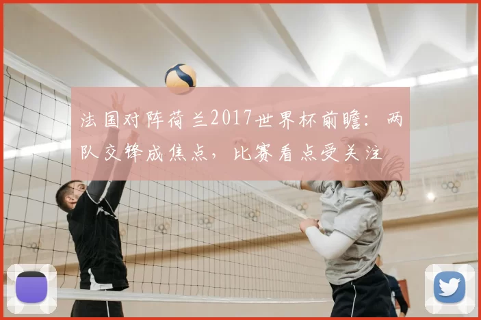 法国对阵荷兰2017世界杯前瞻:两队交锋成焦点,比赛看点受关注