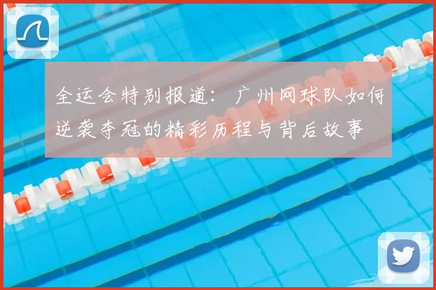 全运会特别报道：广州网球队如何逆袭夺冠的精彩历程与背后故事