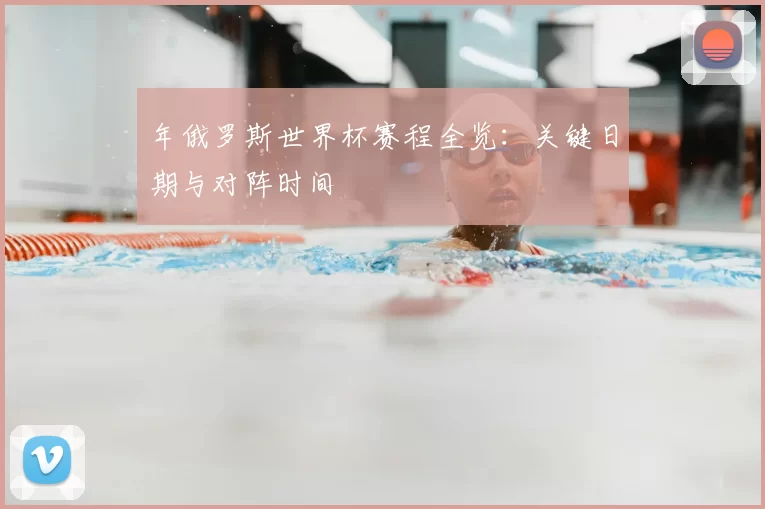 年俄罗斯世界杯赛程全览:关键日期与对阵时间