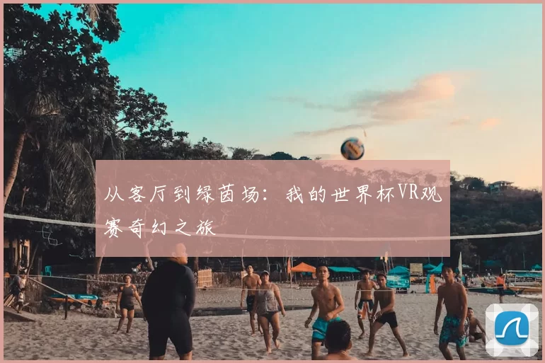 从客厅到绿茵场:我的世界杯VR观赛奇幻之旅