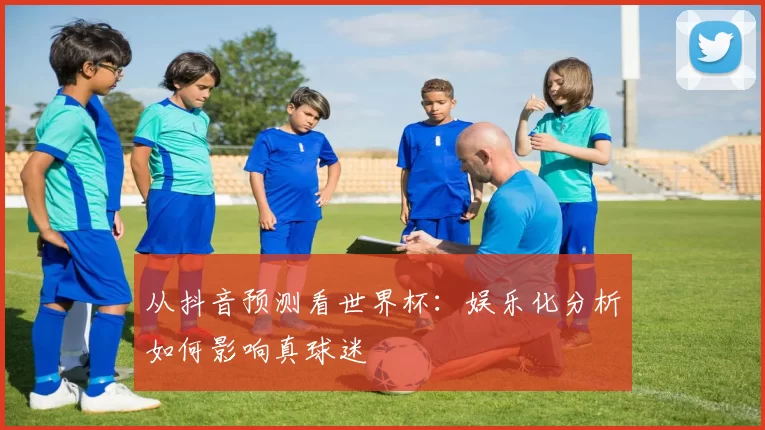 从抖音预测看世界杯：娱乐化分析如何影响真球迷