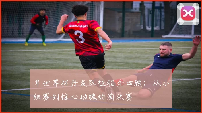 年世界杯丹麦队征程全回顾:从小组赛到惊心动魄的淘汰赛