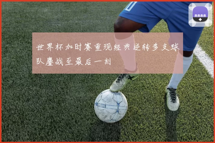 世界杯加时赛重现经典逆转多支球队鏖战至最后一刻