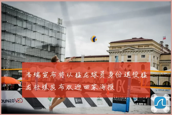 洛瑞宣布将以猛龙球员身份退役猛龙社媒发布欢迎回家海报
