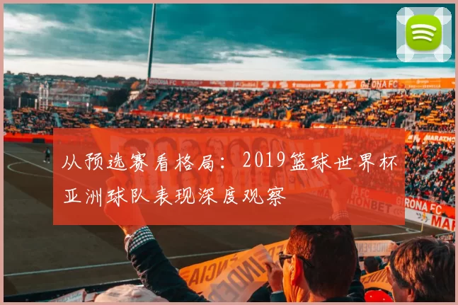 从预选赛看格局：2019篮球世界杯亚洲球队表现深度观察