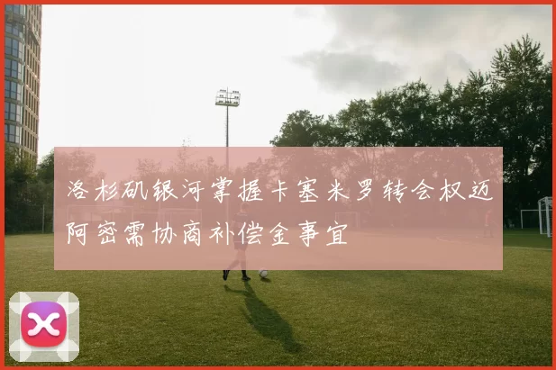 洛杉矶银河掌握卡塞米罗转会权迈阿密需协商补偿金事宜