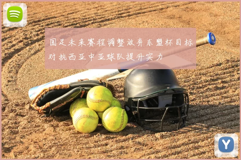 国足未来赛程调整放弃东盟杯目标对抗西亚中亚球队提升实力
