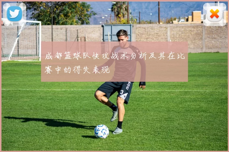 成都篮球队快攻战术分析及其在比赛中的得失表现
