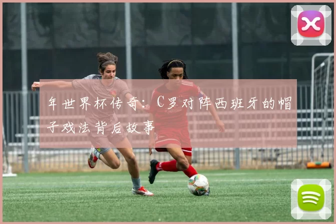 年世界杯传奇：C罗对阵西班牙的帽子戏法背后故事