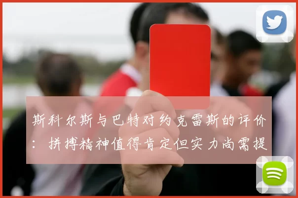 斯科尔斯与巴特对约克雷斯的评价:拼搏精神值得肯定但实力尚需提升