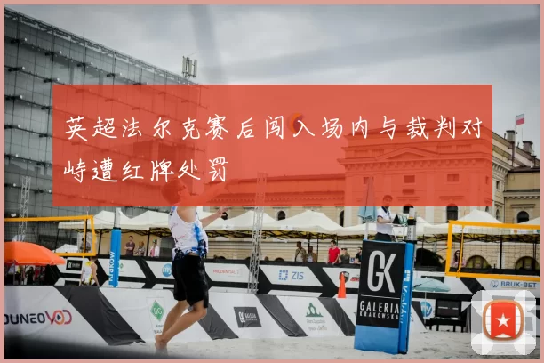 英超法尔克赛后闯入场内与裁判对峙遭红牌处罚