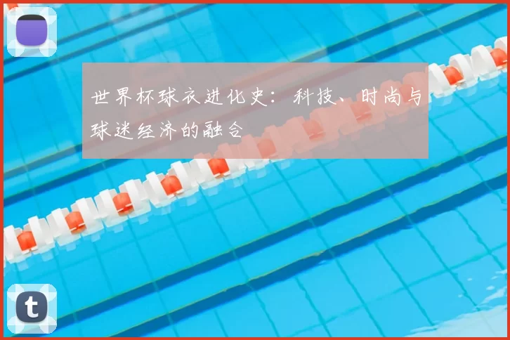 世界杯球衣进化史:科技、时尚与球迷经济的融合
